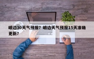峨边30天气预报？峨边天气预报15天准确更新？