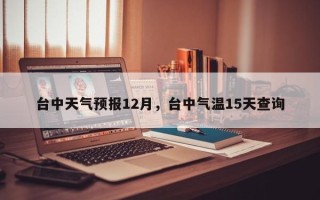 台中天气预报12月，台中气温15天查询