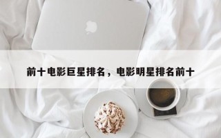 前十电影巨星排名，电影明星排名前十