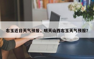右玉近日天气预报，明天山西右玉天气预报？