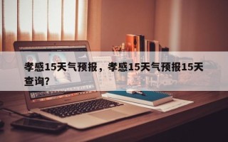 孝感15天气预报，孝感15天气预报15天查询？