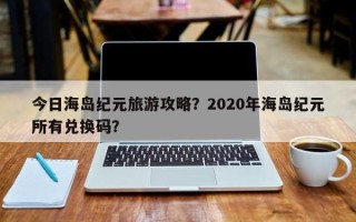 今日海岛纪元旅游攻略？2020年海岛纪元所有兑换码？