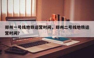 郑州一号线地铁运营时间，郑州二号线地铁运营时间？