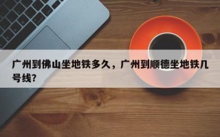 广州到佛山坐地铁多久，广州到顺德坐地铁几号线？