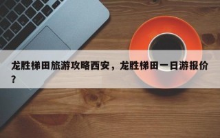 龙胜梯田旅游攻略西安，龙胜梯田一日游报价？