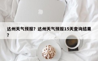 达州天气预报？达州天气预报15天查询结果？