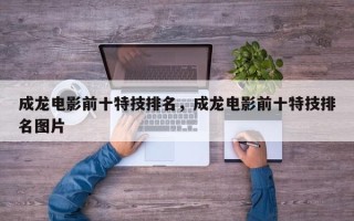 成龙电影前十特技排名，成龙电影前十特技排名图片