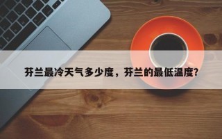 芬兰最冷天气多少度，芬兰的最低温度？