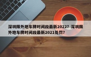 深圳限外地车牌时间段最新2022？深圳限外地车牌时间段最新2021处罚？
