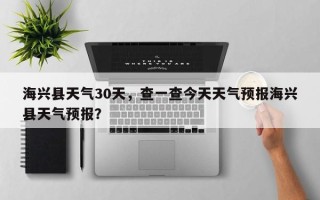 海兴县天气30天，查一查今天天气预报海兴县天气预报？