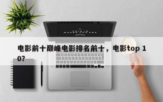 电影前十巅峰电影排名前十，电影top 10？
