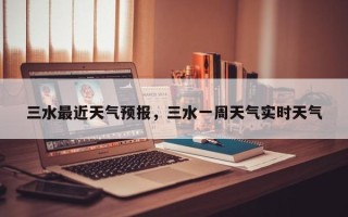 三水最近天气预报，三水一周天气实时天气