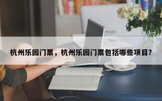杭州乐园门票，杭州乐园门票包括哪些项目？