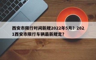 西安市限行时间新规2022年5月？2021西安市限行车辆最新规定？
