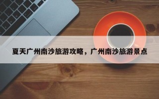 夏天广州南沙旅游攻略，广州南沙旅游景点