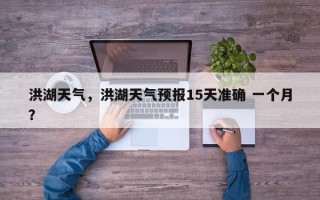 洪湖天气，洪湖天气预报15天准确 一个月？