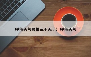 呼市天气预报三十天，氵呼市天气