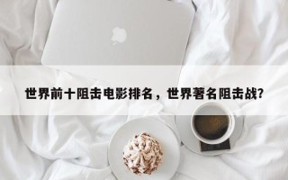 世界前十阻击电影排名，世界著名阻击战？