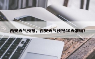 西安天气预报，西安天气预报40天准确？