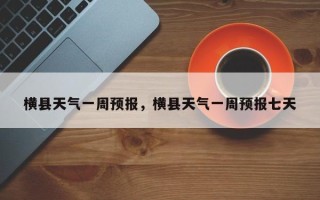 横县天气一周预报，横县天气一周预报七天