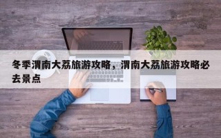 冬季渭南大荔旅游攻略，渭南大荔旅游攻略必去景点