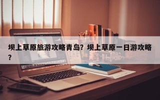 坝上草原旅游攻略青岛？坝上草原一日游攻略？