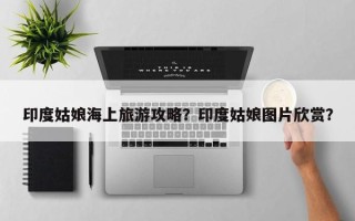 印度姑娘海上旅游攻略？印度姑娘图片欣赏？