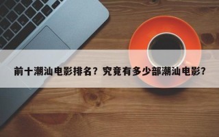 前十潮汕电影排名？究竟有多少部潮汕电影？