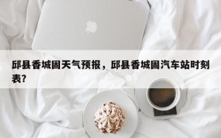 邱县香城固天气预报，邱县香城固汽车站时刻表？