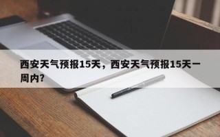 西安天气预报15天，西安天气预报15天一周内？