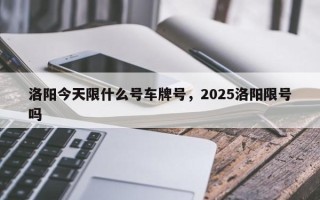 洛阳今天限什么号车牌号，2025洛阳限号吗