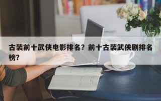 古装前十武侠电影排名？前十古装武侠剧排名榜？