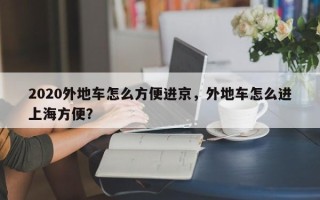 2020外地车怎么方便进京，外地车怎么进上海方便？