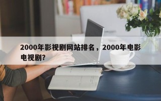 2000年影视剧网站排名，2000年电影电视剧？