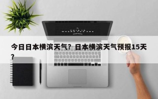 今日日本横滨天气？日本横滨天气预报15天？