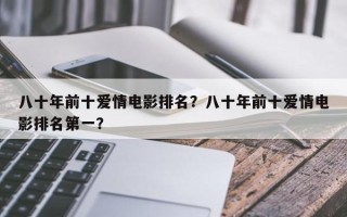 八十年前十爱情电影排名？八十年前十爱情电影排名第一？