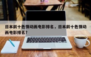 日本前十色情动画电影排名，日本前十色情动画电影排名？