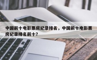 中国前十电影票房纪录排名，中国前十电影票房纪录排名前十？