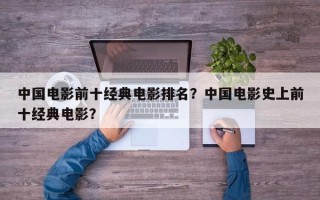 中国电影前十经典电影排名？中国电影史上前十经典电影？