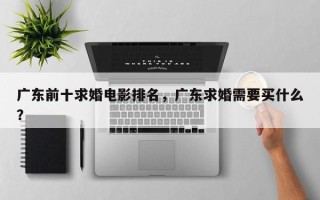 广东前十求婚电影排名，广东求婚需要买什么？