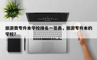 旅游类专升本学校排名一览表，旅游专升本的学校？
