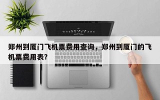 郑州到厦门飞机票费用查询，郑州到厦门的飞机票费用表？
