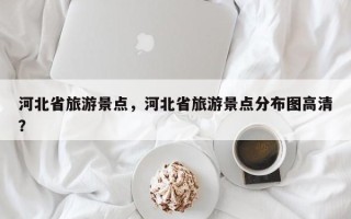 河北省旅游景点，河北省旅游景点分布图高清？
