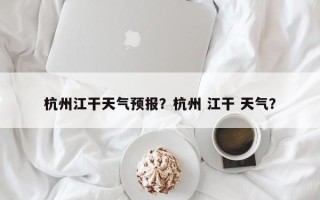 杭州江干天气预报？杭州 江干 天气？