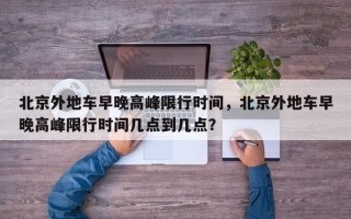 北京外地车早晚高峰限行时间，北京外地车早晚高峰限行时间几点到几点？