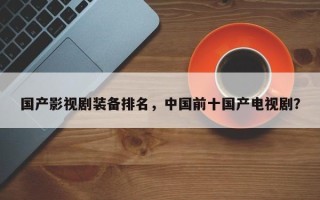 国产影视剧装备排名，中国前十国产电视剧？