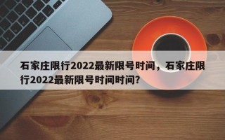 石家庄限行2022最新限号时间，石家庄限行2022最新限号时间时间？
