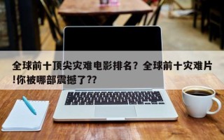 全球前十顶尖灾难电影排名？全球前十灾难片!你被哪部震撼了?？