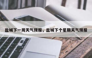 盐城下一周天气预报，盐城下个星期天气预报