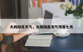 大同阳高天气，大同阳高天气预报七天
